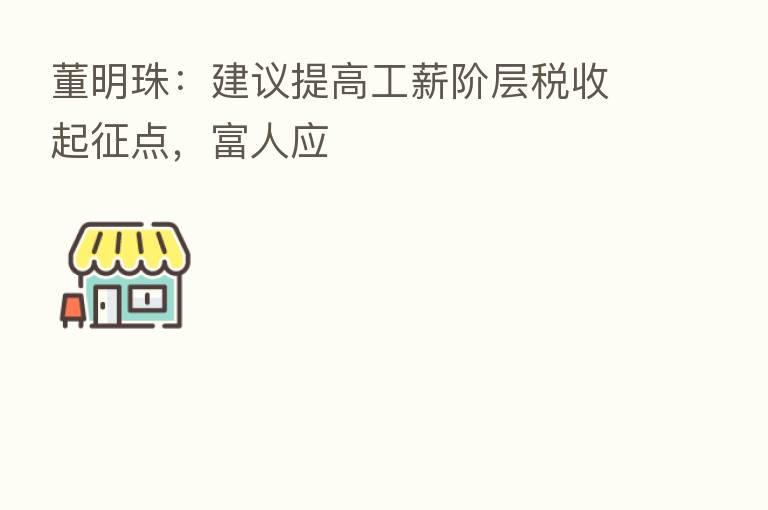 董明珠:建议提高工薪阶层税收起征点,富人应