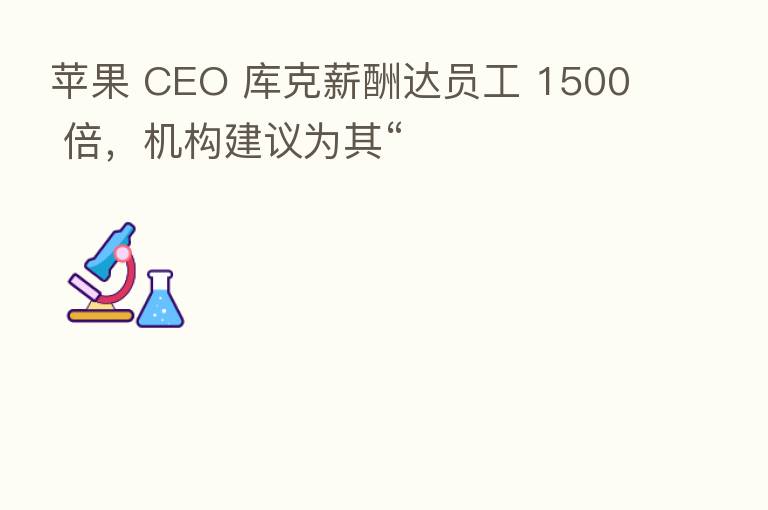 苹果 CEO 库克薪酬达员工 1500 倍,机构建议为其“