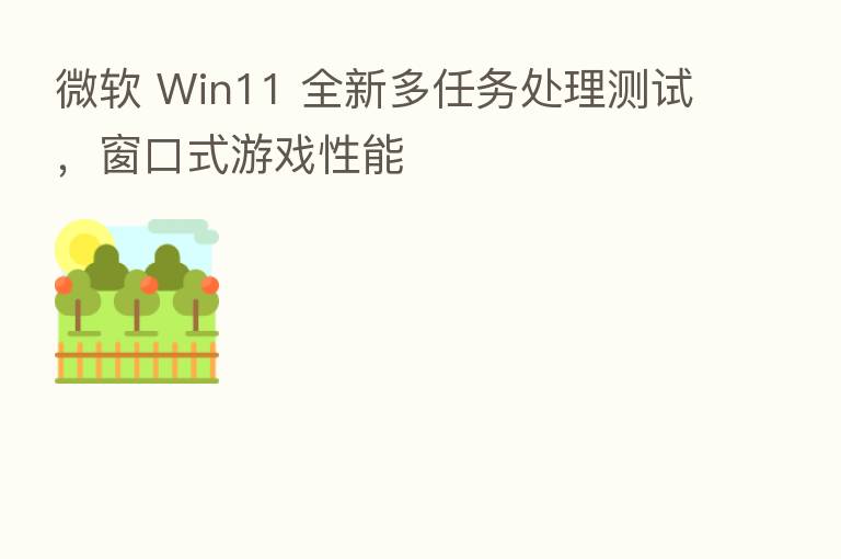 微软 Win11 全新多任务处理测试，窗口式游戏性能