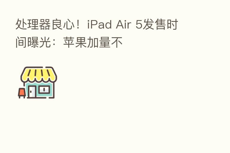 处理器良心!iPad Air 5发售时间曝光:苹果加量不