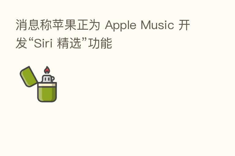 消息称苹果正为 Apple Music 开发“Siri 精选”功能
