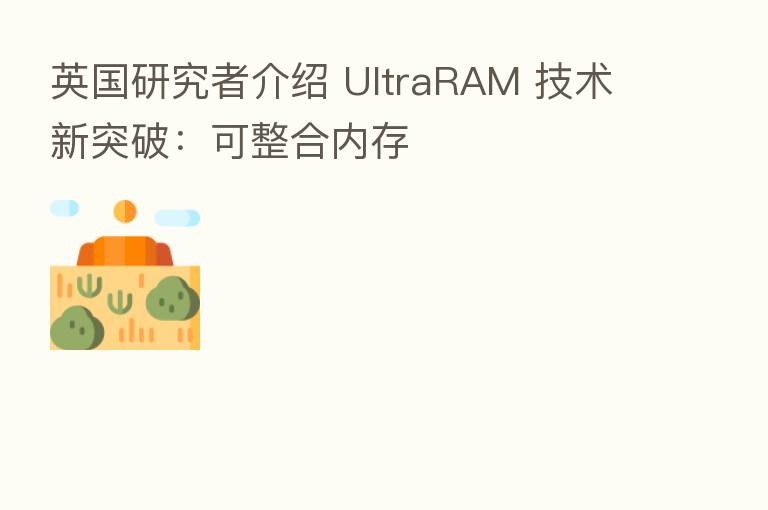 英国研究者介绍 UltraRAM 技术新突破：可整合内存