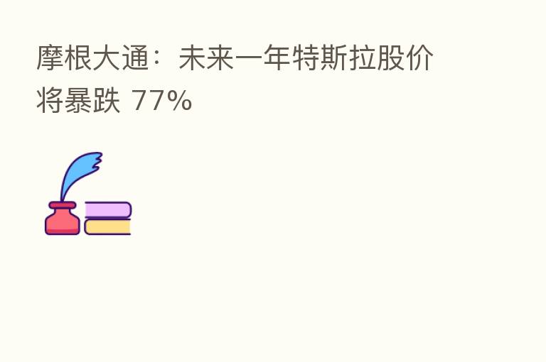 摩根大通：未来一年特斯拉股价将暴跌 77%