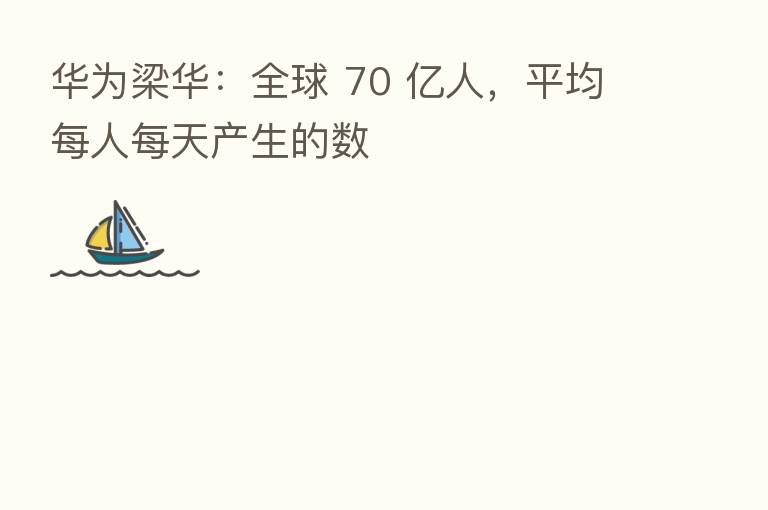 华为梁华：全球 70 亿人，平均每人每天产生的数