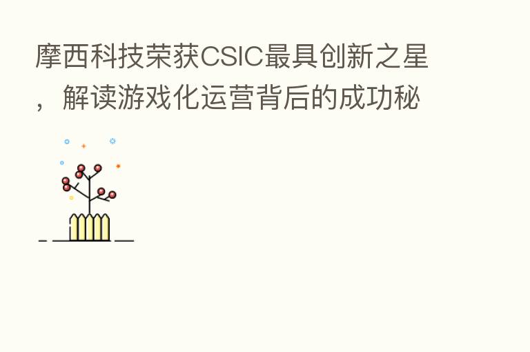 摩西科技荣获CSIC 具创新之星,解读游戏化运营背后的成功秘诀
