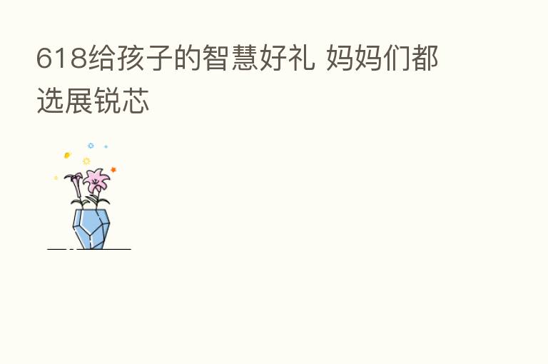 618给孩子的智慧好礼 妈妈们都选展锐芯