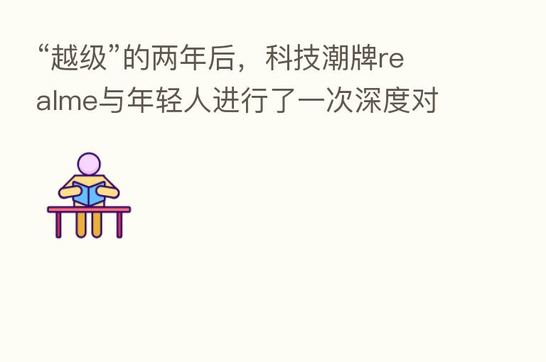 “越级”的两年后,科技潮牌realme与年轻人进行了一次深度对话