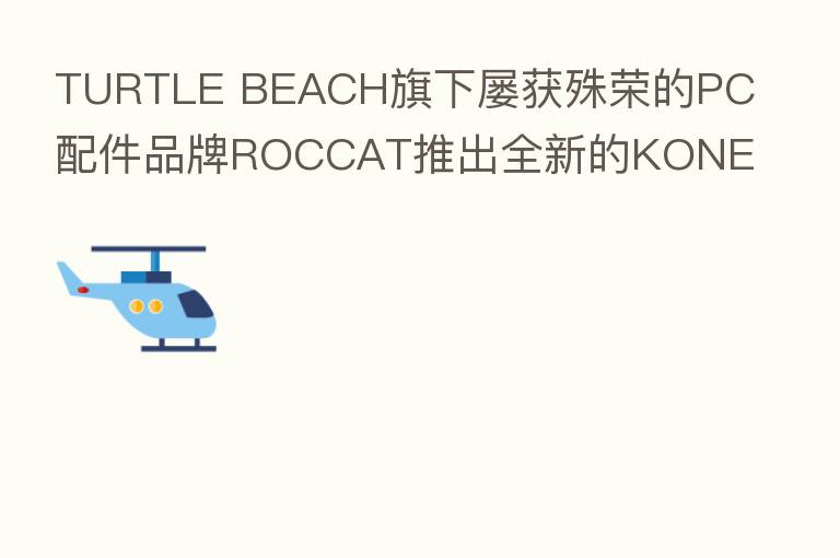 TURTLE BEACH旗下屡获殊荣的PC配件品牌ROCCAT推出全新的KONE PRO系列PC游戏鼠标