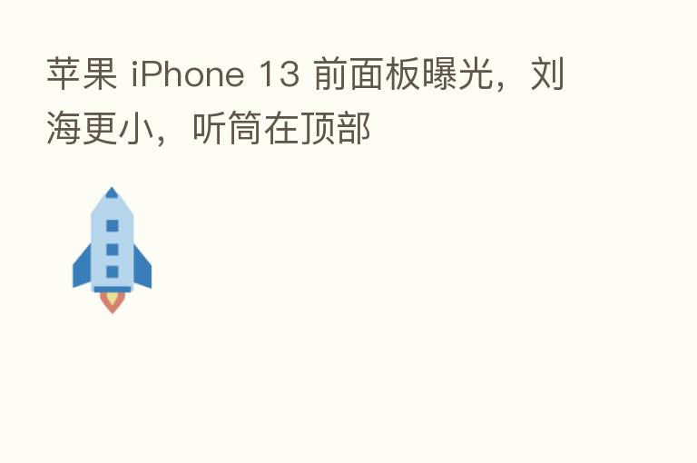 苹果 iPhone 13 前面板曝光,刘海更小,听筒在顶部