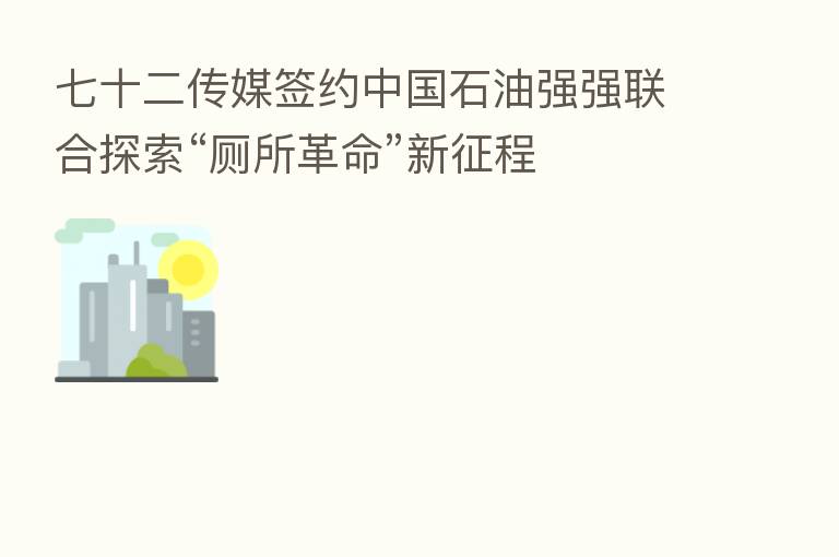 七十二传媒签约中国石油强强联合探索“厕所革命”新征程