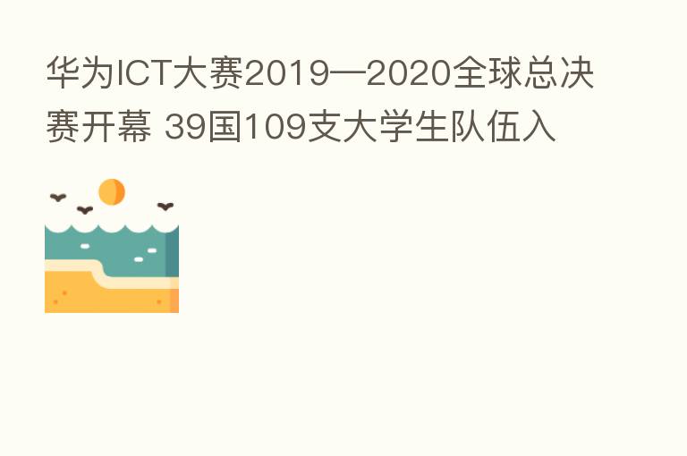 华为ICT大赛2019—2020全球总决赛开幕 39国109支大学生队伍入围