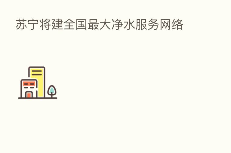 苏宁将建全国 大净水服务网络