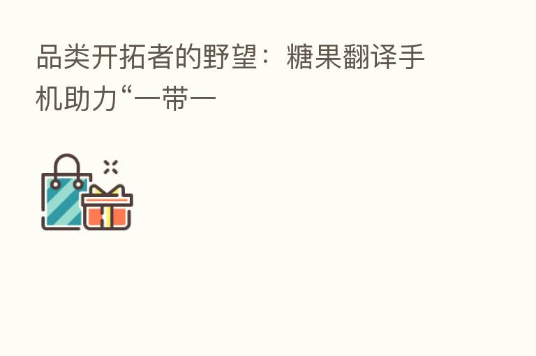 品类开拓者的野望：糖果翻译手机助力“一带一