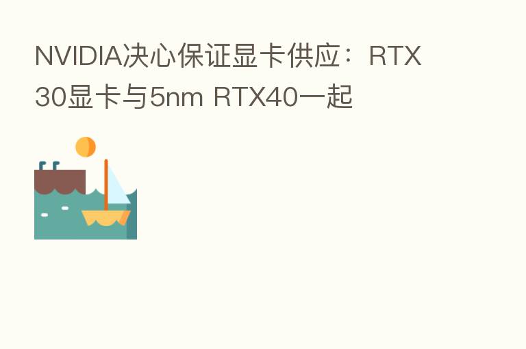 NVIDIA决心保证显卡供应:RTX 30显卡与5nm RTX40一起