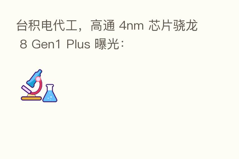 台积电代工,高通 4nm 芯片骁龙 8 Gen1 Plus 曝光: