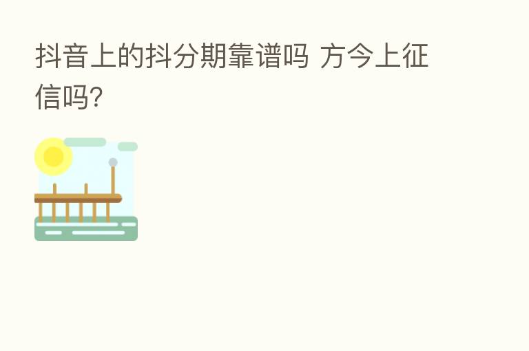 抖音上的抖分期靠谱吗 方今上征信吗？