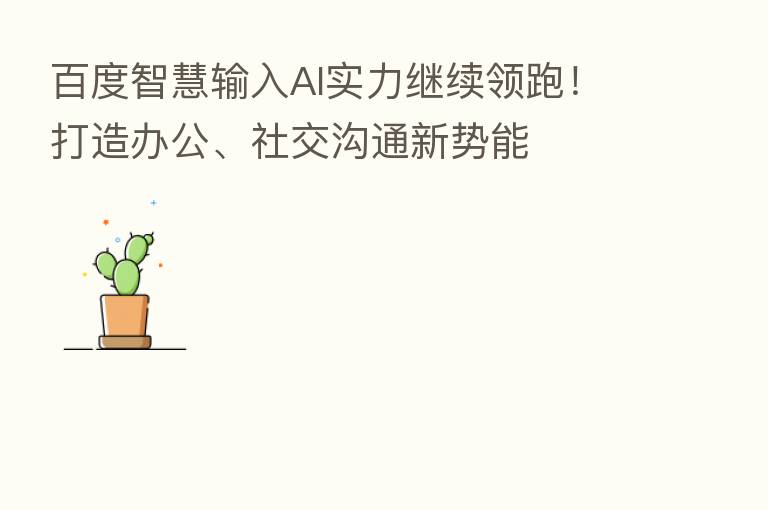 百度智慧输入AI实力继续领跑!打造办公、社交沟通新势能