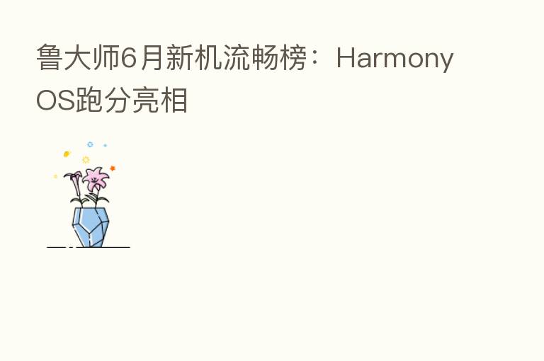 鲁大师6月新机流畅榜:HarmonyOS跑分亮相
