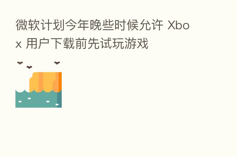 微软计划今年晚些时候允许 Xbox 用户下载前先试玩游戏