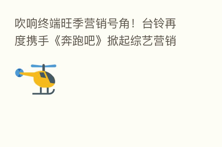 吹响终端旺季营销号角!台铃再度携手《奔跑吧》掀起综艺营销热潮!