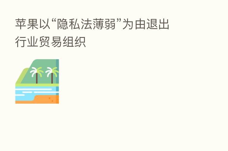 苹果以“隐私法薄弱”为由退出行业贸易组织