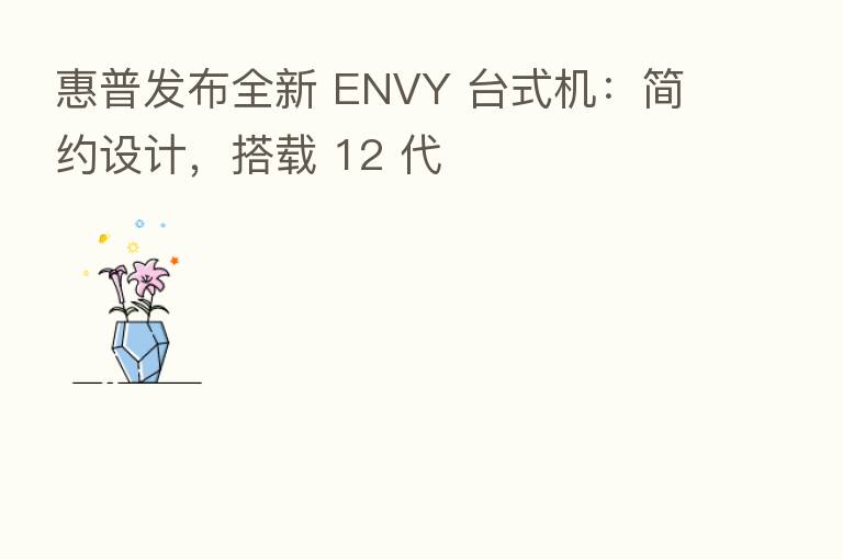 惠普发布全新 ENVY 台式机：简约设计，搭载 12 代