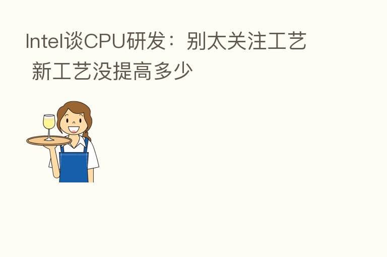 Intel谈CPU研发:别太关注工艺 新工艺没提高多少