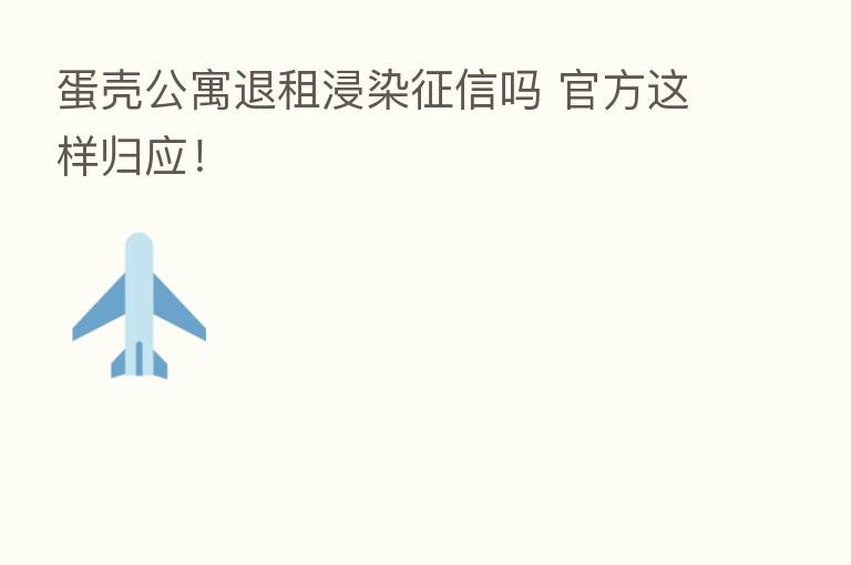 蛋壳公寓退租浸染征信吗 官方这样归应!
