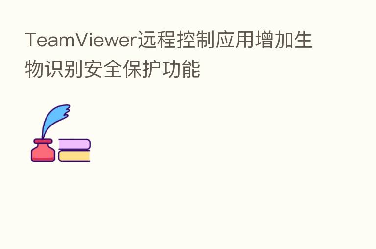 TeamViewer远程控制应用增加生物识别安全保护功能