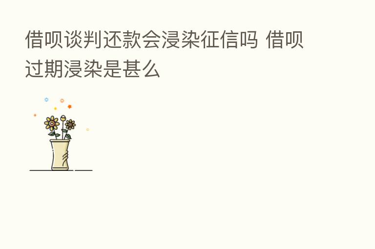 借呗谈判还款会浸染征信吗 借呗过期浸染是甚么