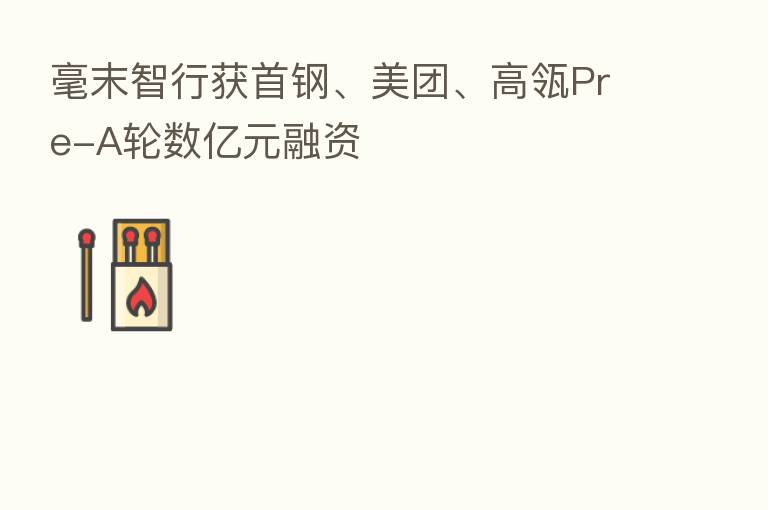 毫末智行获首钢、美团、高瓴Pre-A轮数亿元融资