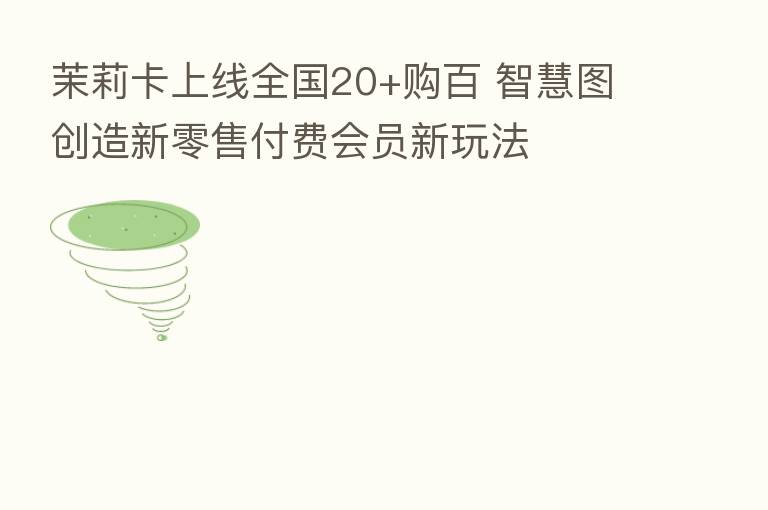 茉莉卡上线全国20+购百 智慧图创造新零售付费会员新玩法