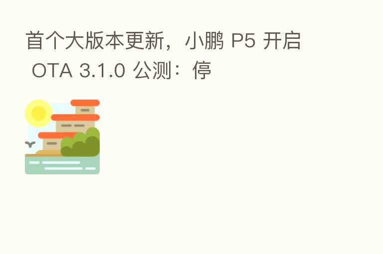 首个大版本更新，小鹏 P5 开启 OTA 3.1.0 公测：停