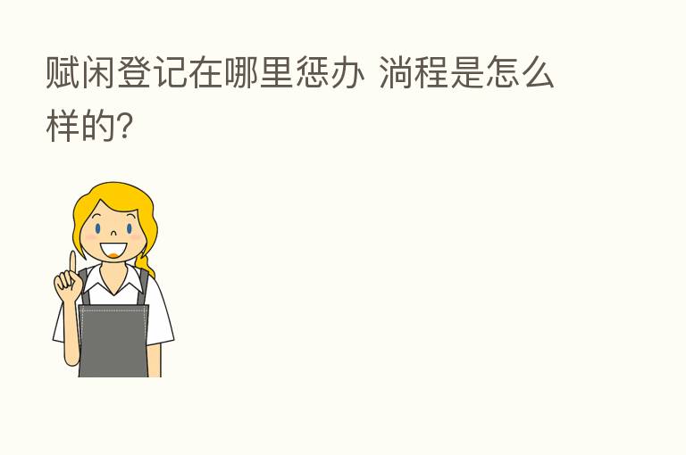 赋闲登记在哪里惩办 淌程是怎么样的?