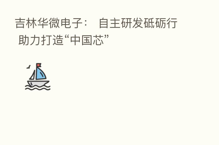 吉林华微电子: 自主研发砥砺行 助力打造“中国芯”