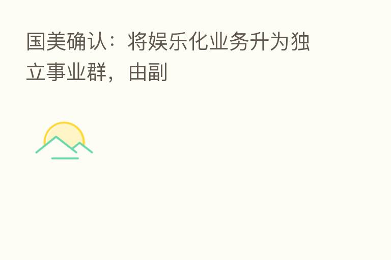 国美确认:将娱乐化业务升为独立事业群,由副