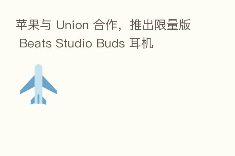 苹果与 Union 合作,推出限量版 Beats Studio Buds 耳机