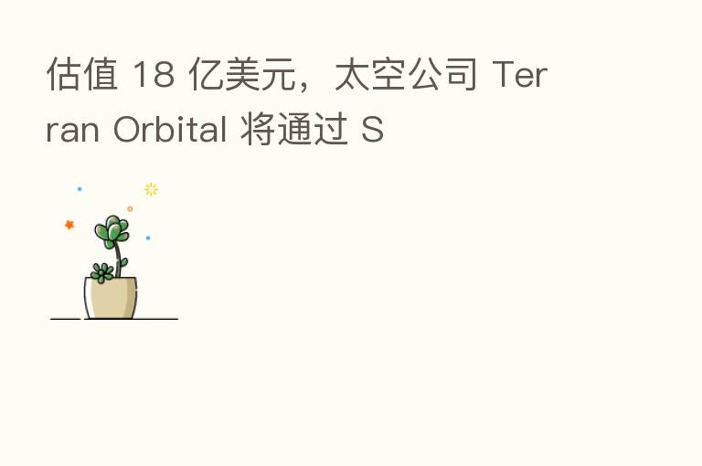 估值 18 亿美元,太空公司 Terran Orbital 将通过 S