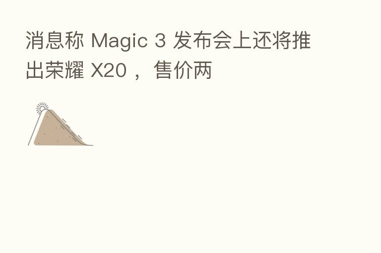 消息称 Magic 3 发布会上还将推出荣耀 X20 ，售价两