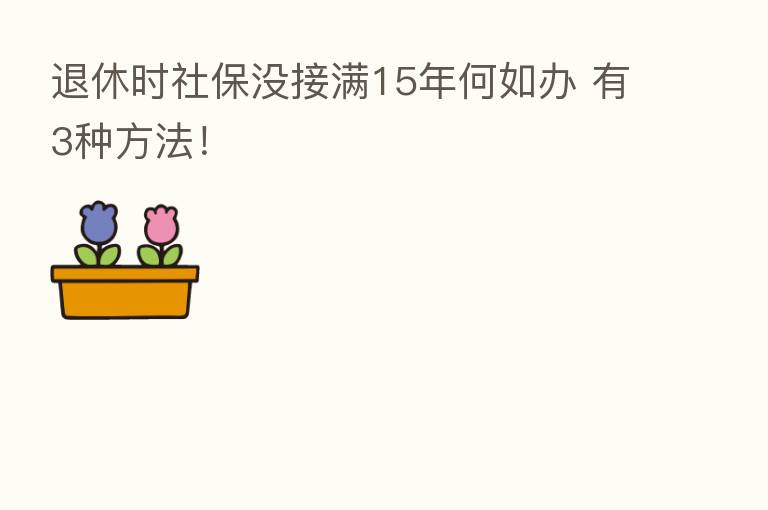 退休时社保没接满15年何如办 有3种方法！