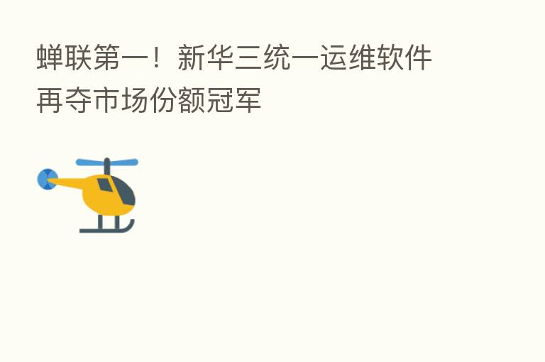 蝉联 一!新华三统一运维软件再夺市场份额冠军