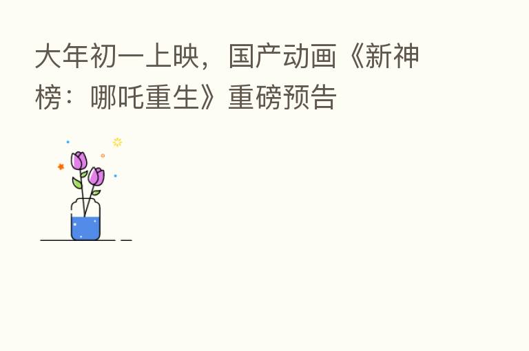 大年初一上映,国产动画《新神榜:哪吒重生》重磅预告