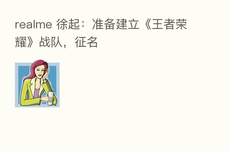 realme 徐起:准备建立《王者 》战队,征名