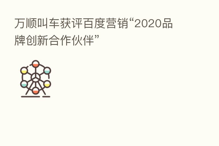 万顺叫车获评百度营销“2020品牌创新合作伙伴”