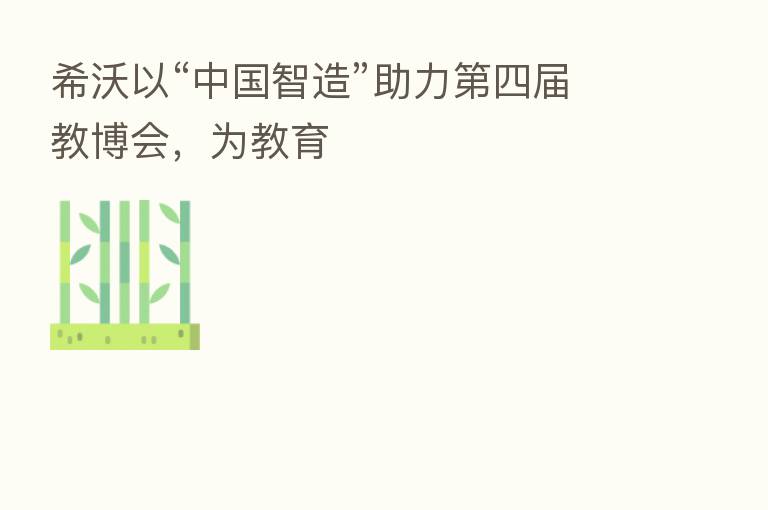 希沃以“中国智造”助力 四届教博会,为教育