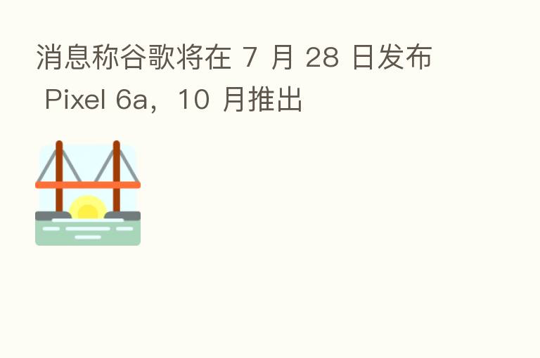 消息称谷歌将在 7 月 28 日发布 Pixel 6a,10 月推出