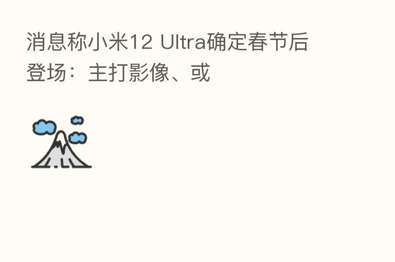 消息称小米12 Ultra确定春节后登场:主打影像、或