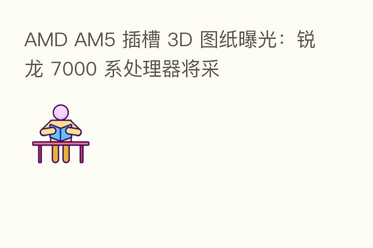 AMD AM5 插槽 3D 图纸曝光:锐龙 7000 系处理器将采