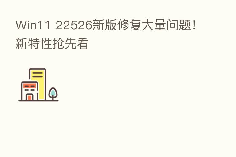 Win11 22526新版修复大量问题!新特性抢先看