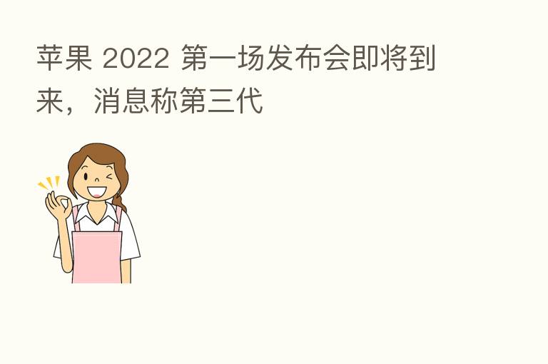 苹果 2022    一场发布会即将到来，消息称   三代